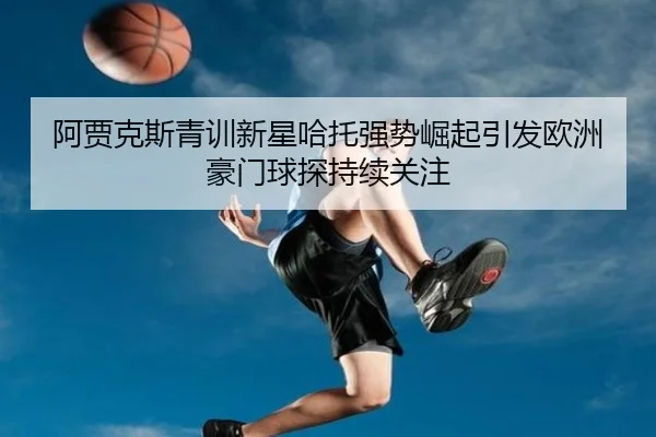 阿贾克斯青训新星哈托强势崛起引发欧洲豪门球探持续关注