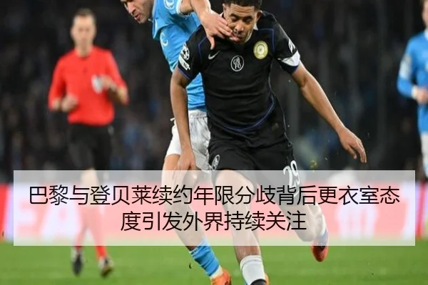 巴黎与登贝莱续约年限分歧背后更衣室态度引发外界持续关注