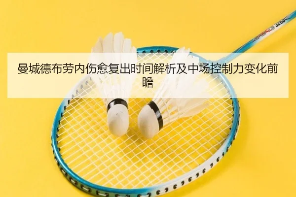 曼城德布劳内伤愈复出时间解析及中场控制力变化前瞻