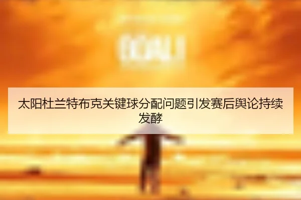 太阳杜兰特布克关键球分配问题引发赛后舆论持续发酵