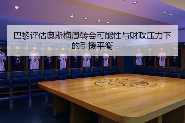 巴黎评估奥斯梅恩转会可能性与财政压力下的引援平衡