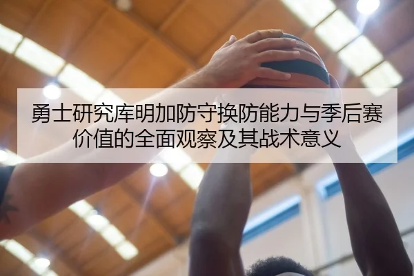 勇士研究库明加防守换防能力与季后赛价值的全面观察及其战术意义