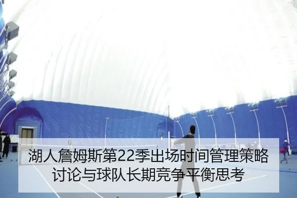 湖人詹姆斯第22季出场时间管理策略讨论与球队长期竞争平衡思考