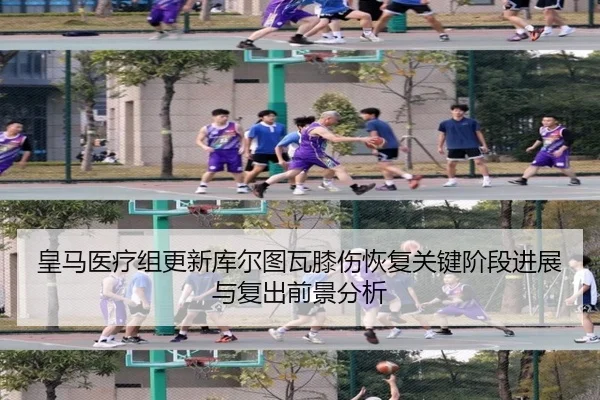 皇马医疗组更新库尔图瓦膝伤恢复关键阶段进展与复出前景分析