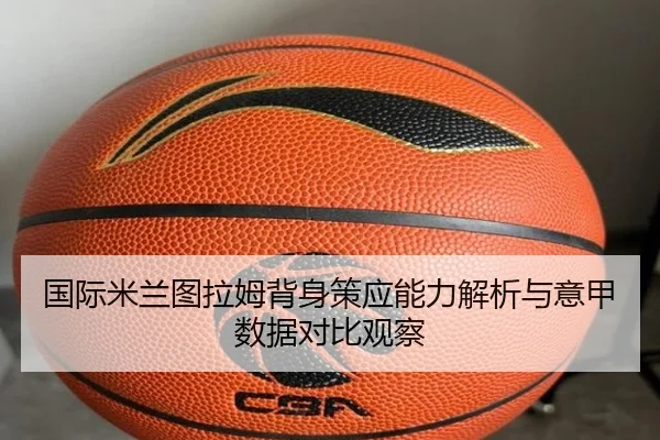 国际米兰图拉姆背身策应能力解析与意甲数据对比观察