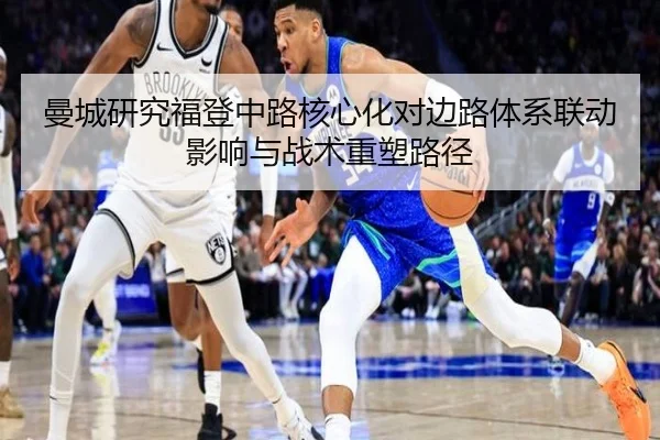 曼城研究福登中路核心化对边路体系联动影响与战术重塑路径