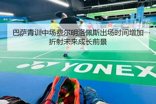 巴萨青训中场费尔明洛佩斯出场时间增加折射未来成长前景
