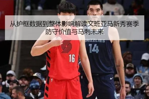 从护框数据到整体影响解读文班亚马新秀赛季防守价值与马刺未来