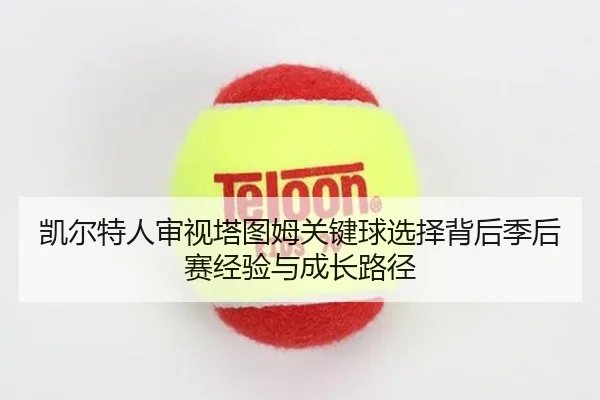 凯尔特人审视塔图姆关键球选择背后季后赛经验与成长路径